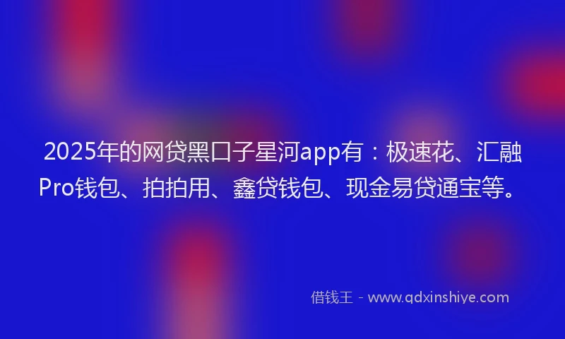 2025年的网贷黑口子星河app有：极速花、汇融Pro钱包、拍拍用、鑫贷钱包、现金易贷通宝等。