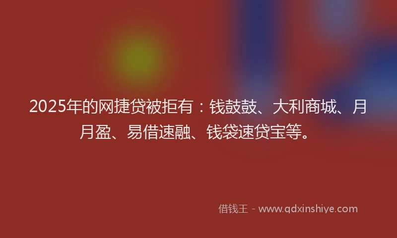 2025年的网捷贷被拒有：钱鼓鼓、大利商城、月月盈、易借速融、钱袋速贷宝等。