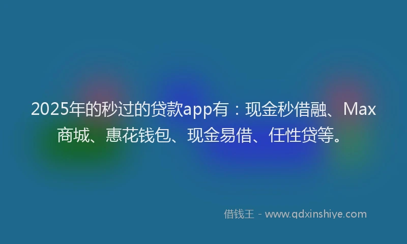 2025年的秒过的贷款app有：现金秒借融、Max商城、惠花钱包、现金易借、任性贷等。