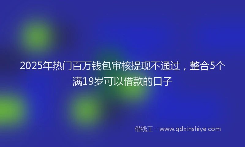 2025年热门百万钱包审核提现不通过，整合5个满19岁可以借款的口子