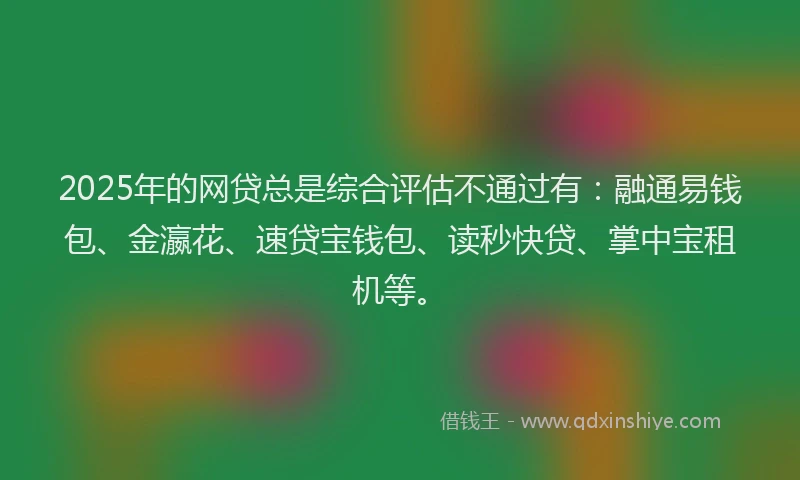 2025年的网贷总是综合评估不通过有：融通易钱包、金瀛花、速贷宝钱包、读秒快贷、掌中宝租机等。