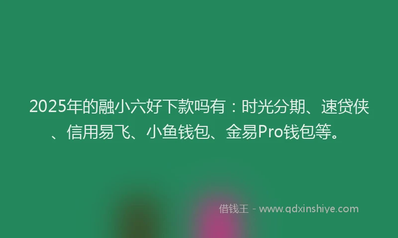 2025年的融小六好下款吗有：时光分期、速贷侠、信用易飞、小鱼钱包、金易Pro钱包等。