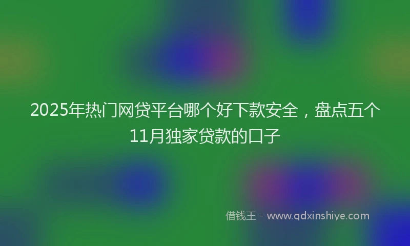 2025年热门网贷平台哪个好下款安全，盘点五个11月独家贷款的口子