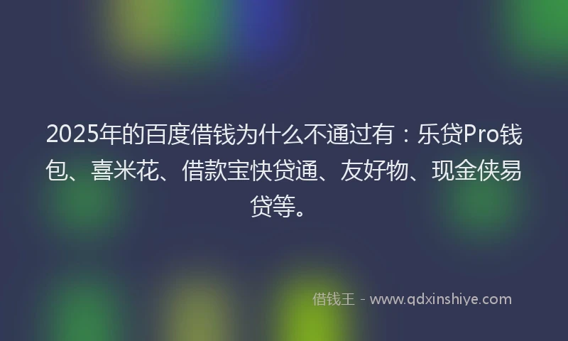2025年的百度借钱为什么不通过有：乐贷Pro钱包、喜米花、借款宝快贷通、友好物、现金侠易贷等。