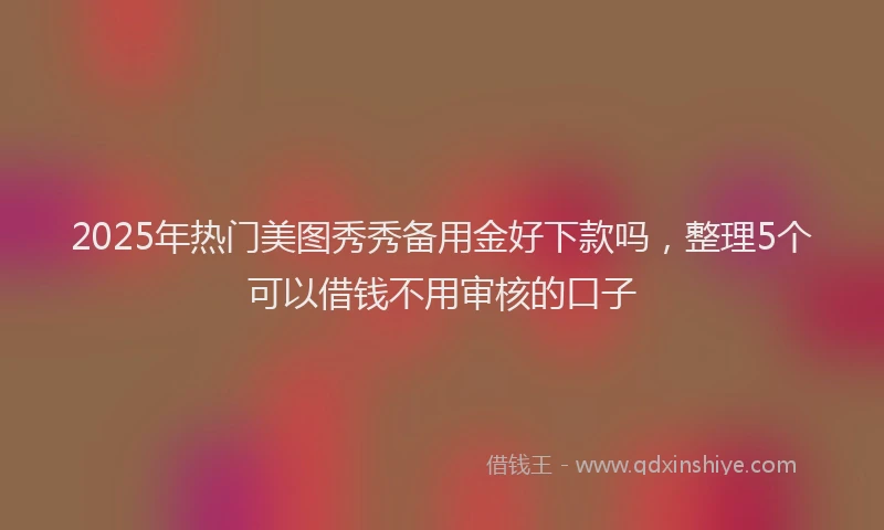 2025年热门美图秀秀备用金好下款吗，整理5个可以借钱不用审核的口子