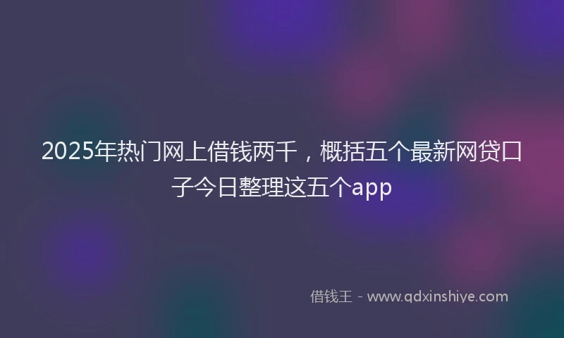 2025年热门网上借钱两千，概括五个最新网贷口子今日整理这五个app