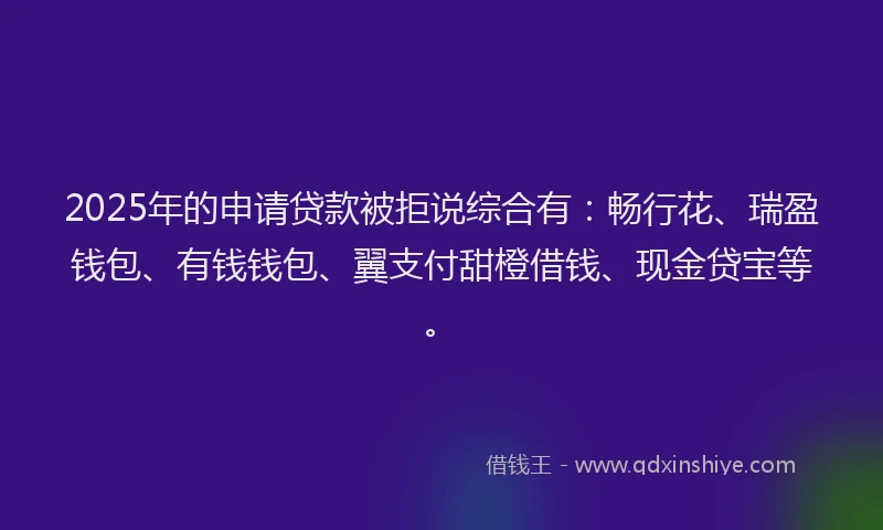 2025年的申请贷款被拒说综合有：畅行花、瑞盈钱包、有钱钱包、翼支付甜橙借钱、现金贷宝等。