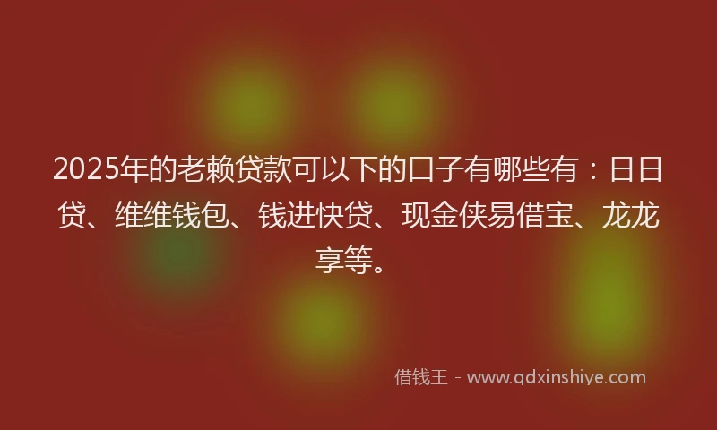 2025年的老赖贷款可以下的口子有哪些有：日日贷、维维钱包、钱进快贷、现金侠易借宝、龙龙享等。