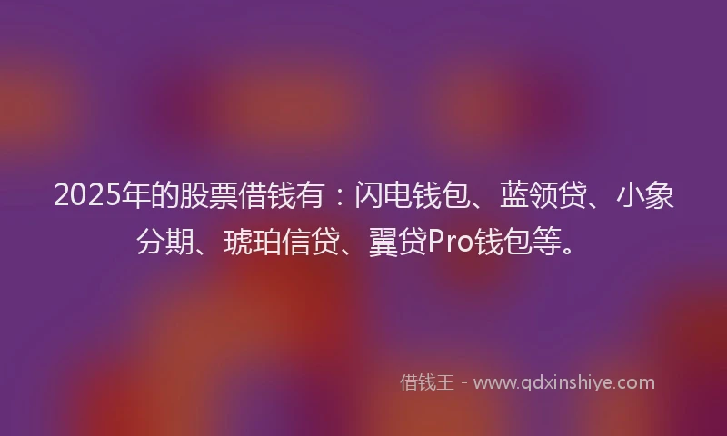2025年的股票借钱有：闪电钱包、蓝领贷、小象分期、琥珀信贷、翼贷Pro钱包等。