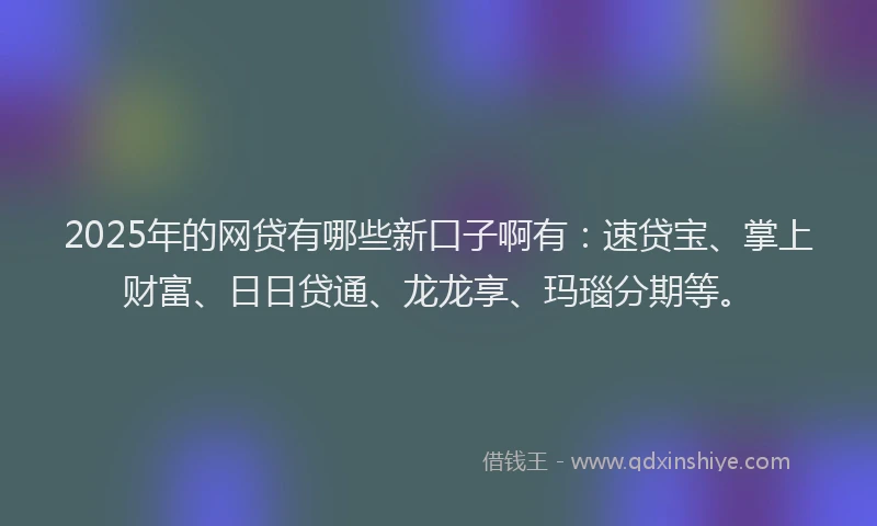 2025年的网贷有哪些新口子啊有：速贷宝、掌上财富、日日贷通、龙龙享、玛瑙分期等。