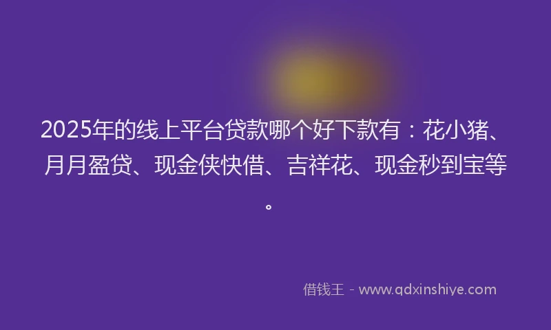 2025年的线上平台贷款哪个好下款有：花小猪、月月盈贷、现金侠快借、吉祥花、现金秒到宝等。