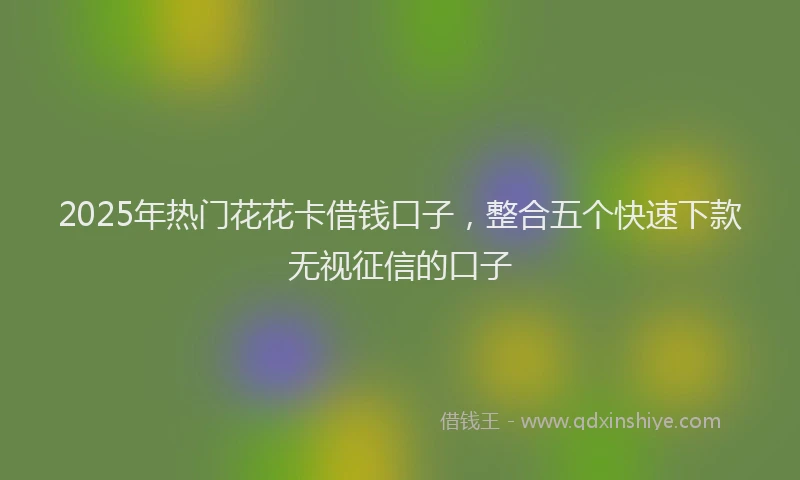 2025年热门花花卡借钱口子，整合五个快速下款无视征信的口子