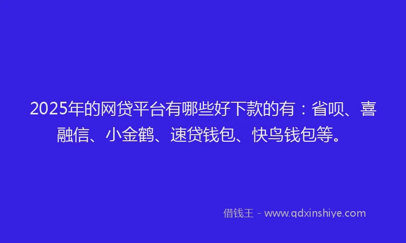 2025年的网贷平台有哪些好下款的有：省呗、喜融信、小金鹤、速贷钱包、快鸟钱包等。