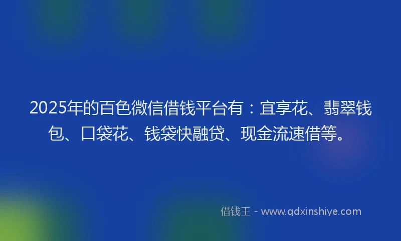 2025年的百色微信借钱平台有：宜享花、翡翠钱包、口袋花、钱袋快融贷、现金流速借等。