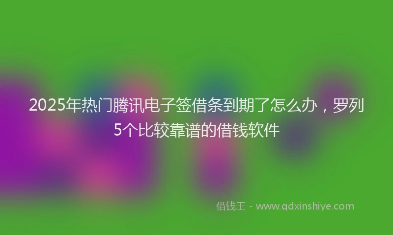 2025年热门腾讯电子签借条到期了怎么办，罗列5个比较靠谱的借钱软件