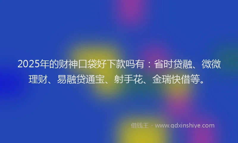 2025年的财神口袋好下款吗有：省时贷融、微微理财、易融贷通宝、射手花、金瑞快借等。