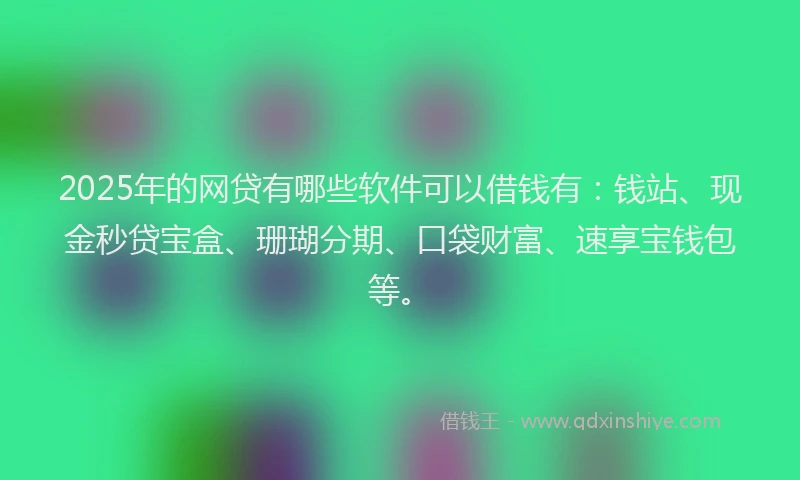 2025年的网贷有哪些软件可以借钱有：钱站、现金秒贷宝盒、珊瑚分期、口袋财富、速享宝钱包等。