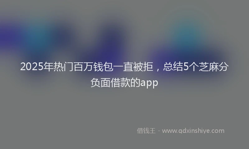2025年热门百万钱包一直被拒，总结5个芝麻分负面借款的app