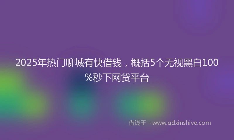 2025年热门聊城有快借钱，概括5个无视黑白100%秒下网贷平台