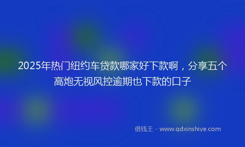 2025年热门纽约车贷款哪家好下款啊，分享五个高炮无视风控逾期也下款的口子