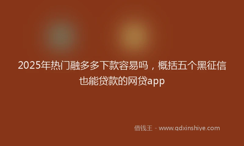 2025年热门融多多下款容易吗，概括五个黑征信也能贷款的网贷app