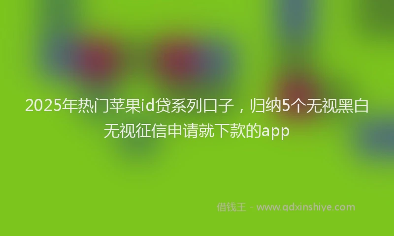 2025年热门苹果id贷系列口子，归纳5个无视黑白无视征信申请就下款的app