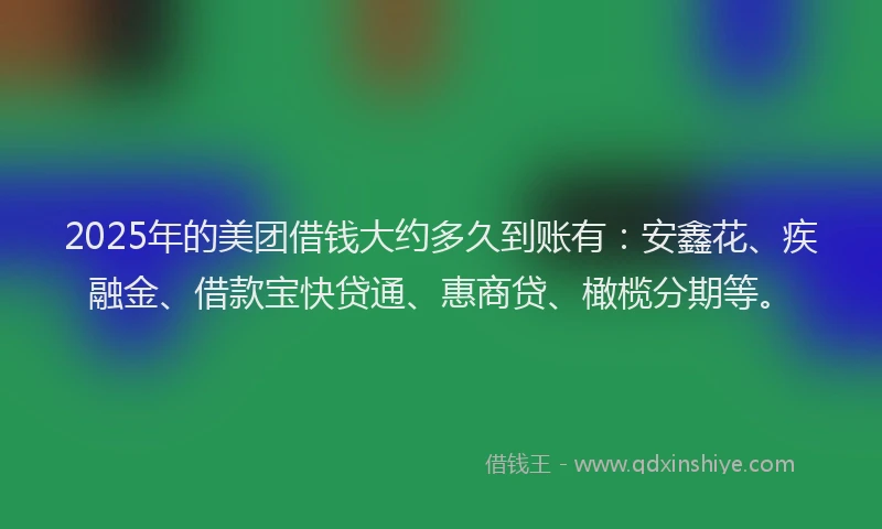 2025年的美团借钱大约多久到账有：安鑫花、疾融金、借款宝快贷通、惠商贷、橄榄分期等。
