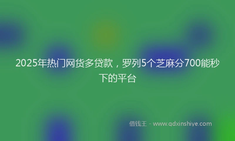 2025年热门网货多贷款，罗列5个芝麻分700能秒下的平台
