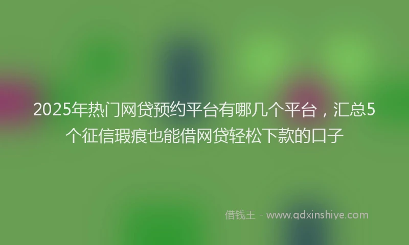 2025年热门网贷预约平台有哪几个平台，汇总5个征信瑕疵也能借网贷轻松下款的口子