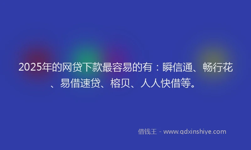 2025年的网贷下款最容易的有：瞬信通、畅行花、易借速贷、榕贝、人人快借等。