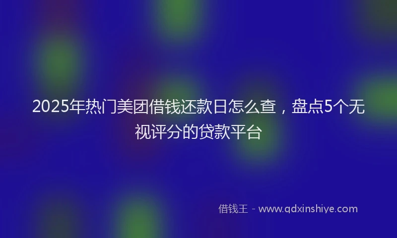 2025年热门美团借钱还款日怎么查，盘点5个无视评分的贷款平台