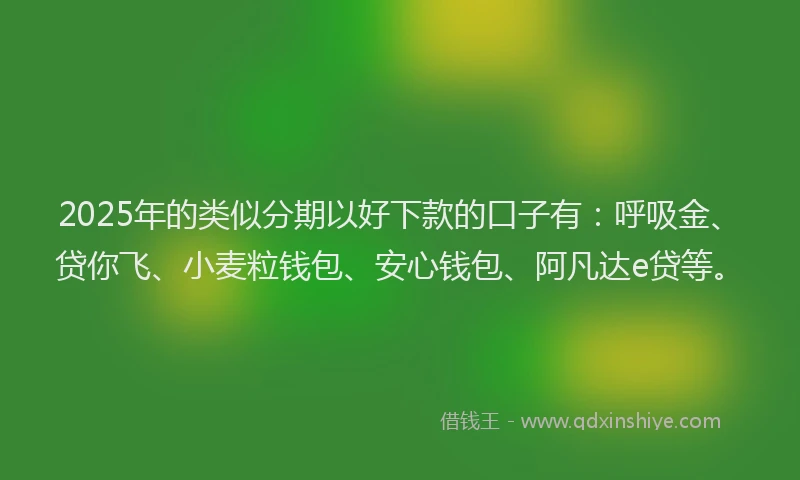 2025年的类似分期以好下款的口子有：呼吸金、贷你飞、小麦粒钱包、安心钱包、阿凡达e贷等。