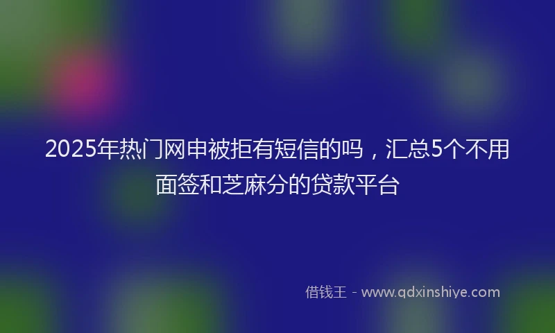 2025年热门网申被拒有短信的吗，汇总5个不用面签和芝麻分的贷款平台