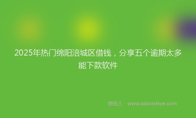 2025年热门绵阳涪城区借钱，分享五个逾期太多能下款软件