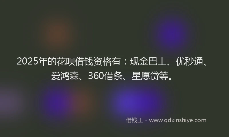 2025年的花呗借钱资格有：现金巴士、优秒通、爱鸿森、360借条、星愿贷等。