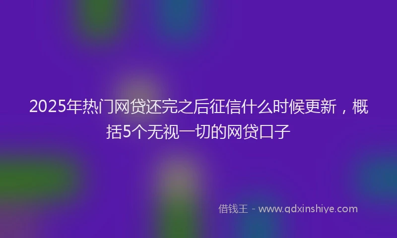 2025年热门网贷还完之后征信什么时候更新，概括5个无视一切的网贷口子
