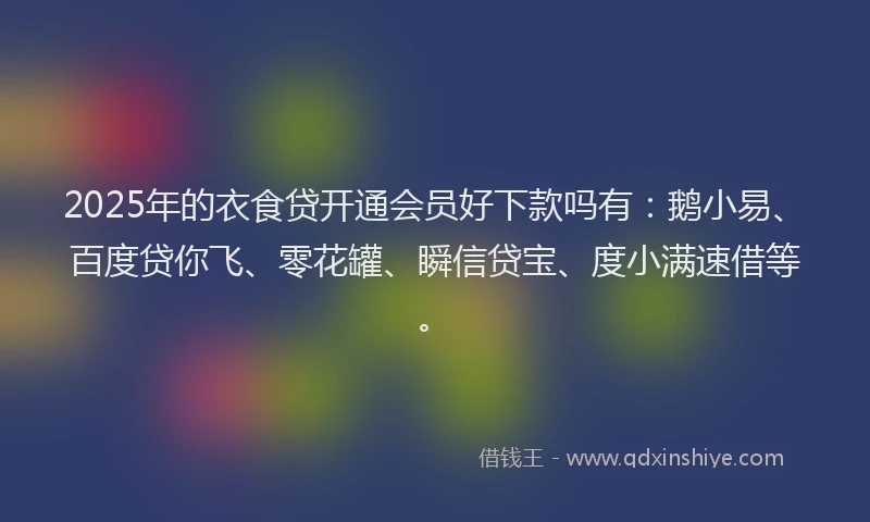 2025年的衣食贷开通会员好下款吗有：鹅小易、百度贷你飞、零花罐、瞬信贷宝、度小满速借等。