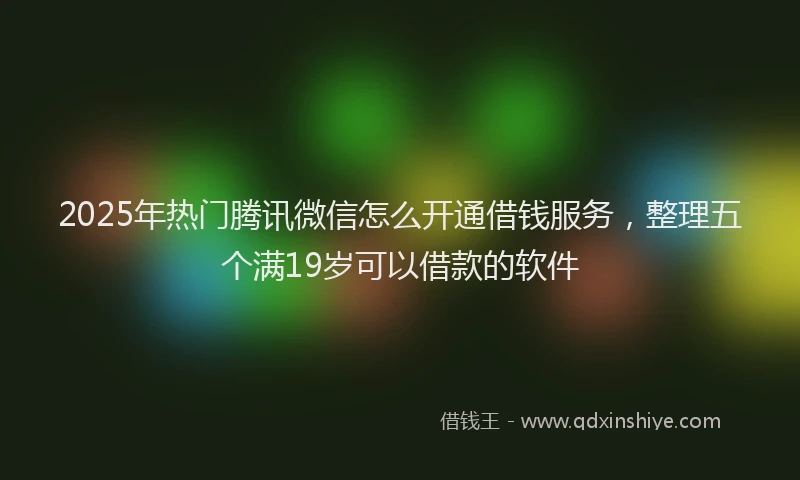 2025年热门腾讯微信怎么开通借钱服务，整理五个满19岁可以借款的软件