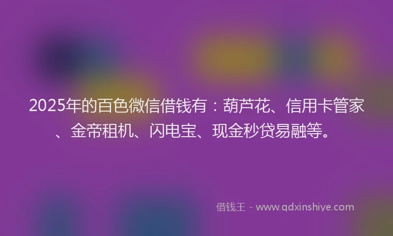 2025年的百色微信借钱有：葫芦花、信用卡管家、金帝租机、闪电宝、现金秒贷易融等。