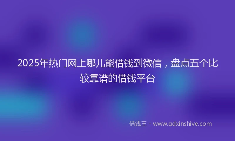 2025年热门网上哪儿能借钱到微信，盘点五个比较靠谱的借钱平台