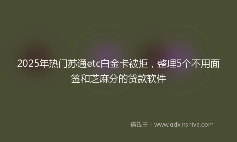 2025年热门苏通etc白金卡被拒，整理5个不用面签和芝麻分的贷款软件