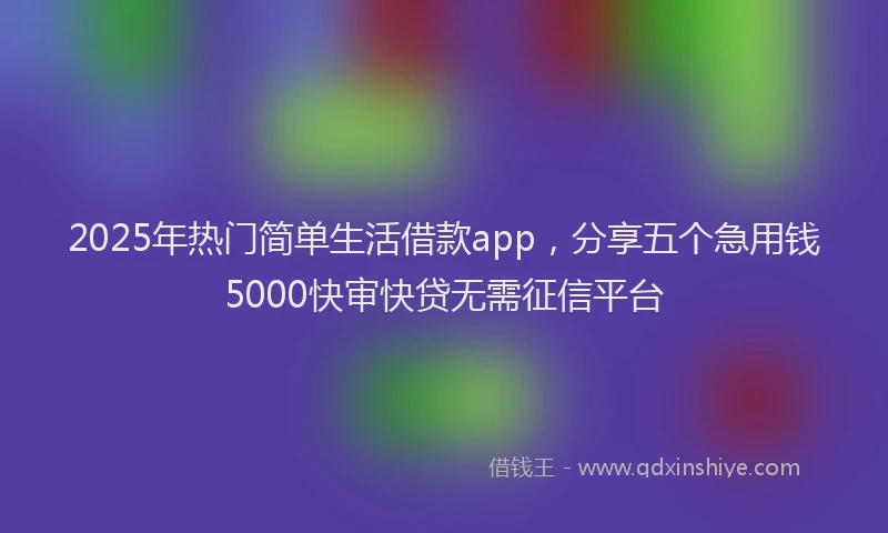 2025年热门简单生活借款app，分享五个急用钱5000快审快贷无需征信平台