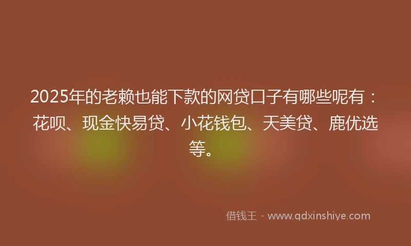 2025年的老赖也能下款的网贷口子有哪些呢有：花呗、现金快易贷、小花钱包、天美贷、鹿优选等。