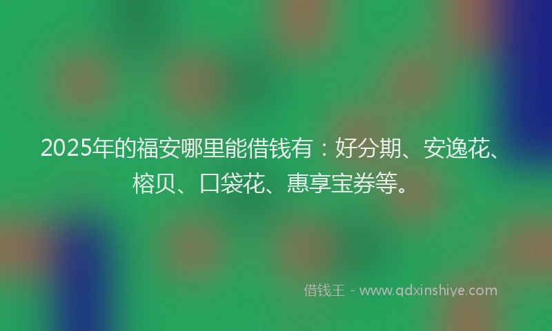 2025年的福安哪里能借钱有：好分期、安逸花、榕贝、口袋花、惠享宝券等。