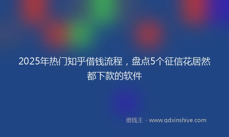 2025年热门知乎借钱流程，盘点5个征信花居然都下款的软件