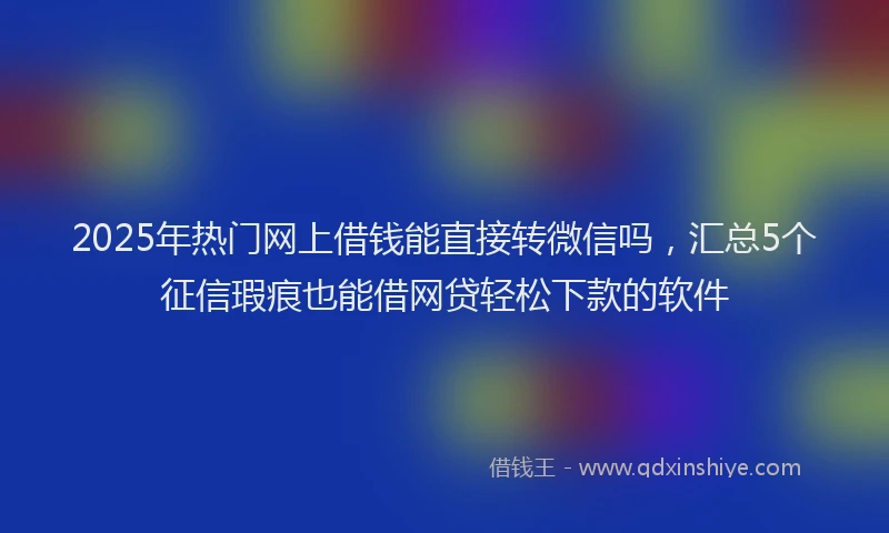 2025年热门网上借钱能直接转微信吗，汇总5个征信瑕疵也能借网贷轻松下款的软件