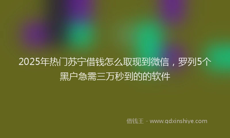 2025年热门苏宁借钱怎么取现到微信，罗列5个黑户急需三万秒到的的软件