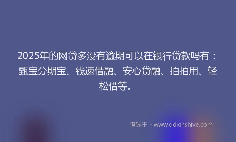 2025年的网贷多没有逾期可以在银行贷款吗有：甄宝分期宝、钱速借融、安心贷融、拍拍用、轻松借等。