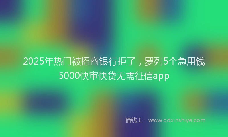 2025年热门被招商银行拒了，罗列5个急用钱5000快审快贷无需征信app