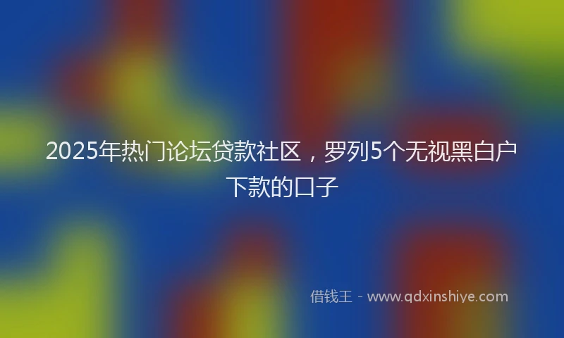 2025年热门论坛贷款社区，罗列5个无视黑白户下款的口子
